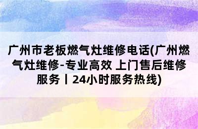 广州市老板燃气灶维修电话(广州燃气灶维修-专业高效 上门售后维修服务丨24小时服务热线)